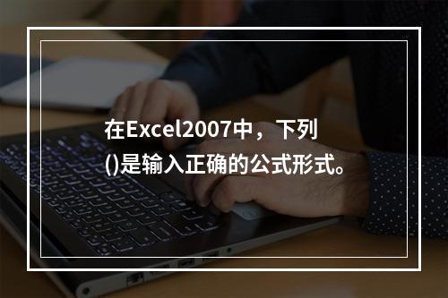 在Excel2007中，下列()是输入正确的公式形式。