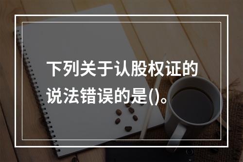 下列关于认股权证的说法错误的是()。