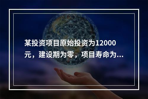 某投资项目原始投资为12000元，建设期为零，项目寿命为3年