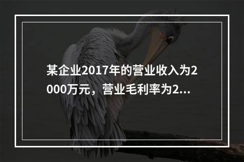 某企业2017年的营业收入为2000万元，营业毛利率为25%