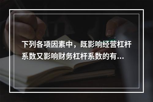 下列各项因素中，既影响经营杠杆系数又影响财务杠杆系数的有()