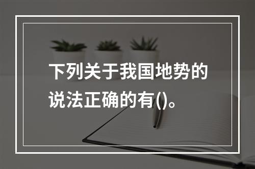 下列关于我国地势的说法正确的有()。