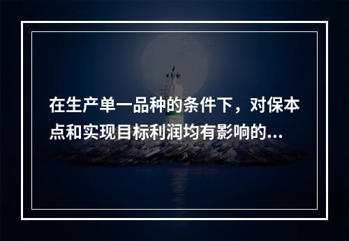 在生产单一品种的条件下，对保本点和实现目标利润均有影响的因素