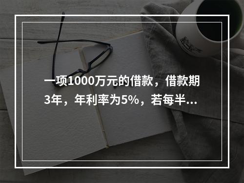 一项1000万元的借款，借款期3年，年利率为5%，若每半年复