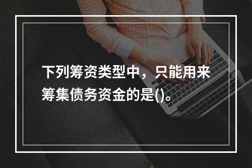 下列筹资类型中，只能用来筹集债务资金的是()。