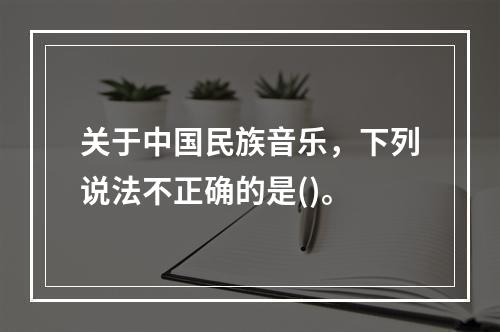 关于中国民族音乐，下列说法不正确的是()。