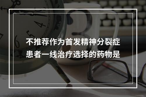 不推荐作为首发精神分裂症患者一线治疗选择的药物是