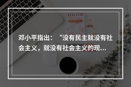 邓小平指出：“没有民主就没有社会主义，就没有社会主义的现代化