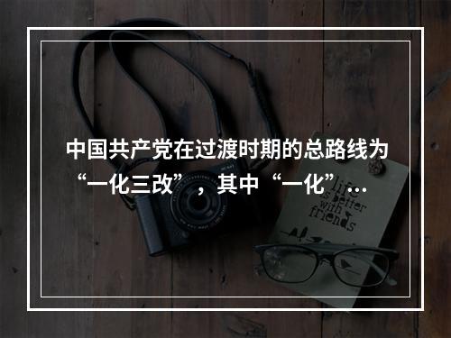 中国共产党在过渡时期的总路线为“一化三改”，其中“一化”是指