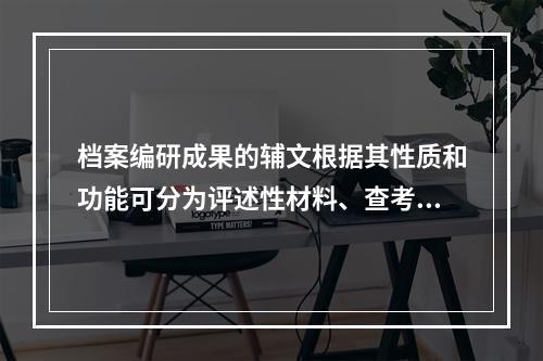 档案编研成果的辅文根据其性质和功能可分为评述性材料、查考性材