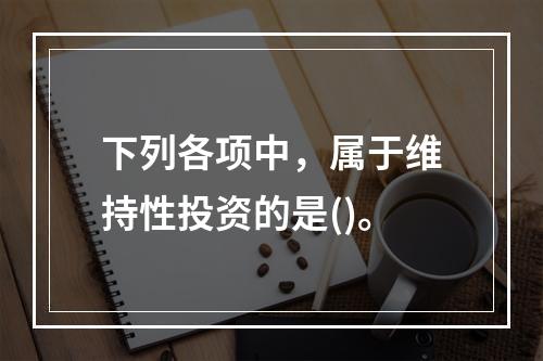 下列各项中，属于维持性投资的是()。