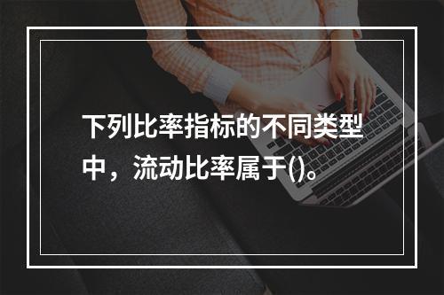 下列比率指标的不同类型中，流动比率属于()。