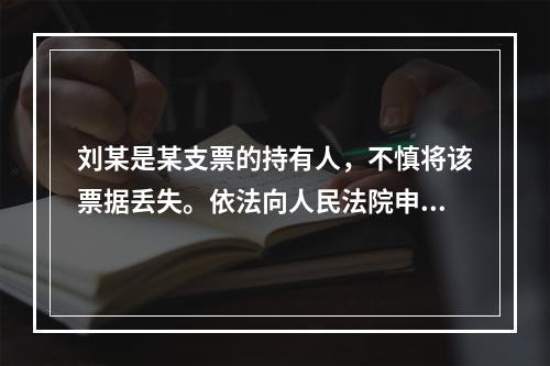 刘某是某支票的持有人，不慎将该票据丢失。依法向人民法院申请了