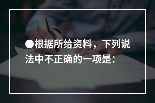 ●根据所给资料，下列说法中不正确的一项是：