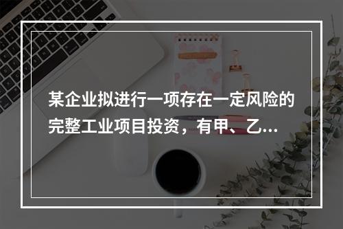 某企业拟进行一项存在一定风险的完整工业项目投资，有甲、乙两个