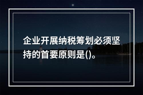 企业开展纳税筹划必须坚持的首要原则是()。