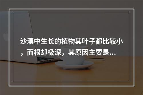 沙漠中生长的植物其叶子都比较小，而根却极深，其原因主要是()