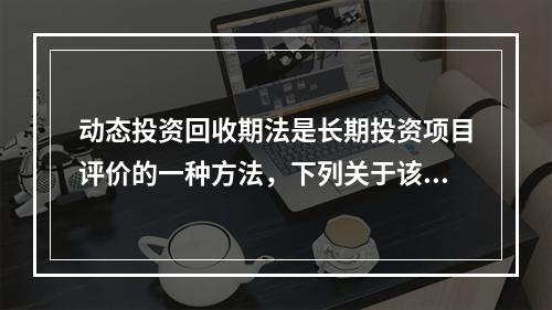 动态投资回收期法是长期投资项目评价的一种方法，下列关于该方法