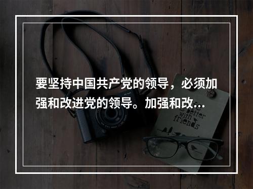 要坚持中国共产党的领导，必须加强和改进党的领导。加强和改进党