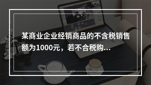 某商业企业经销商品的不含税销售额为1000元，若不合税购进额