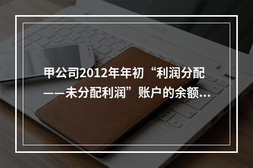 甲公司2012年年初“利润分配——未分配利润”账户的余额在借