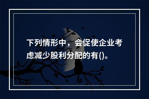 下列情形中，会促使企业考虑减少股利分配的有()。