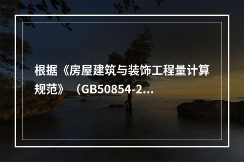 根据《房屋建筑与装饰工程量计算规范》（GB50854-201