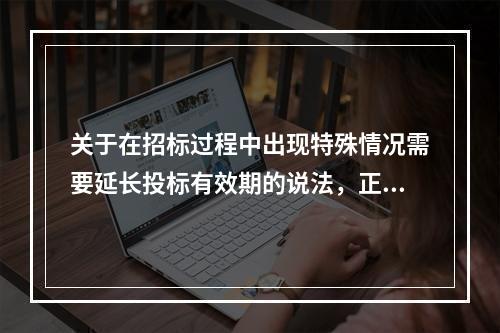 关于在招标过程中出现特殊情况需要延长投标有效期的说法，正确的