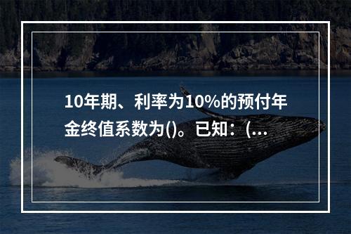 10年期、利率为10%的预付年金终值系数为()。已知：(F/