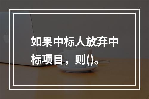 如果中标人放弃中标项目，则()。