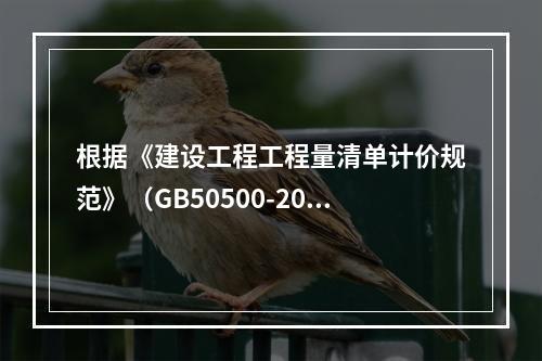 根据《建设工程工程量清单计价规范》（GB50500-2013