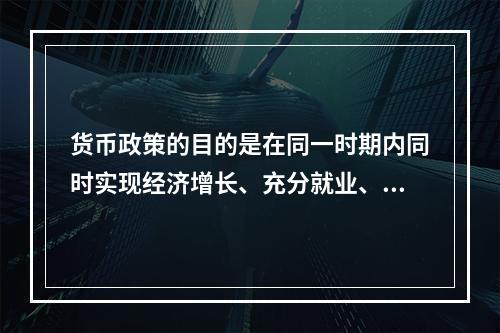 货币政策的目的是在同一时期内同时实现经济增长、充分就业、物价