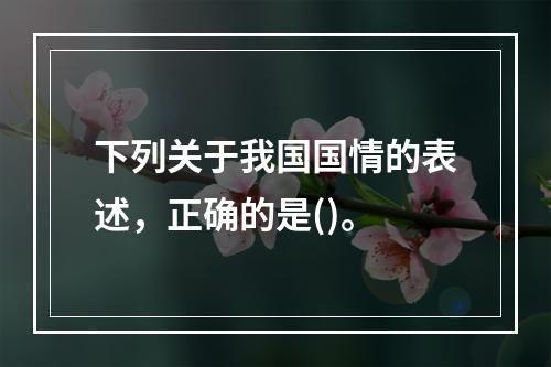 下列关于我国国情的表述，正确的是()。