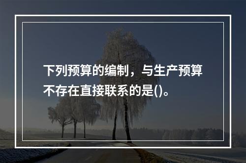 下列预算的编制，与生产预算不存在直接联系的是()。