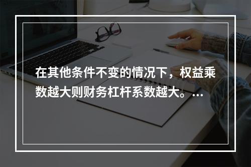 在其他条件不变的情况下，权益乘数越大则财务杠杆系数越大。()