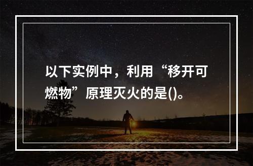 以下实例中，利用“移开可燃物”原理灭火的是()。