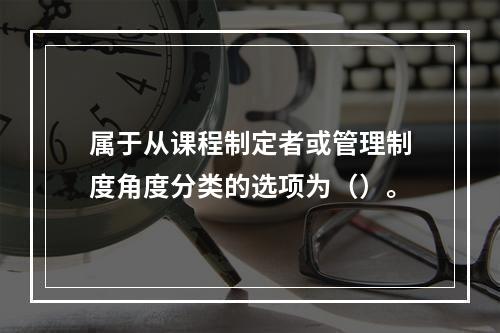 属于从课程制定者或管理制度角度分类的选项为（）。