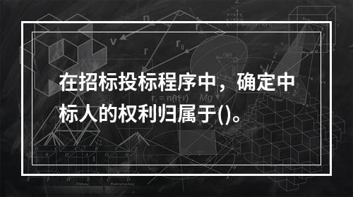 在招标投标程序中，确定中标人的权利归属于()。