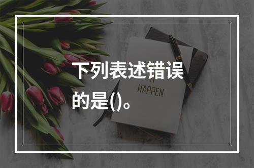 下列表述错误的是()。