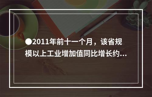 ●2011年前十一个月，该省规模以上工业增加值同比增长约为多