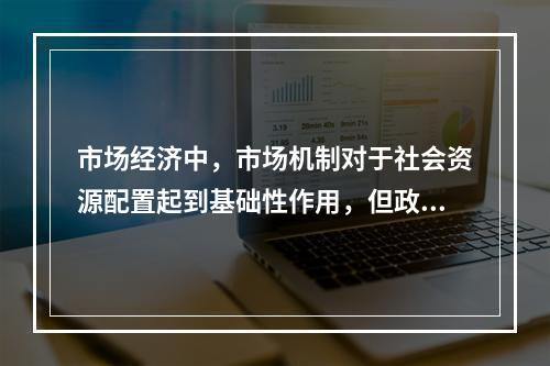 市场经济中，市场机制对于社会资源配置起到基础性作用，但政府对