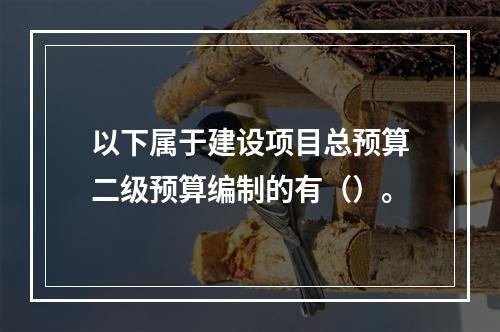 以下属于建设项目总预算二级预算编制的有（）。