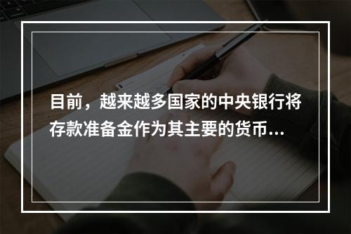 目前，越来越多国家的中央银行将存款准备金作为其主要的货币政策