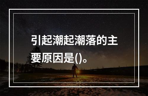 引起潮起潮落的主要原因是()。