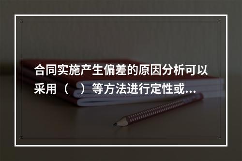 合同实施产生偏差的原因分析可以采用（　）等方法进行定性或定量