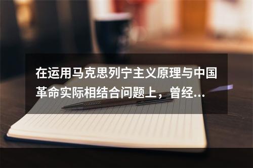 在运用马克思列宁主义原理与中国革命实际相结合问题上，曾经出现