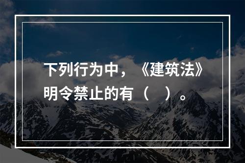 下列行为中，《建筑法》明令禁止的有（　）。