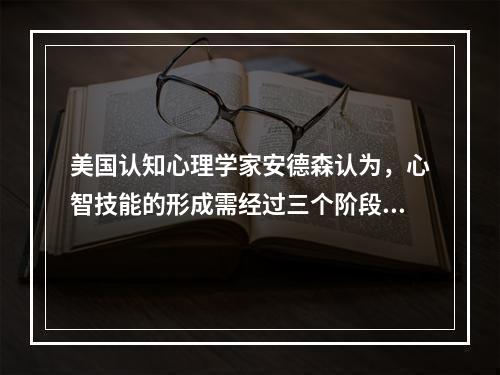 美国认知心理学家安德森认为，心智技能的形成需经过三个阶段，一