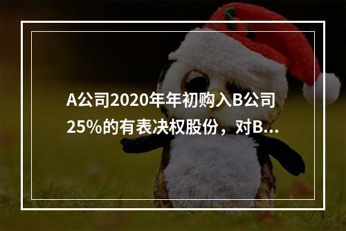 A公司2020年年初购入B公司25％的有表决权股份，对B公司