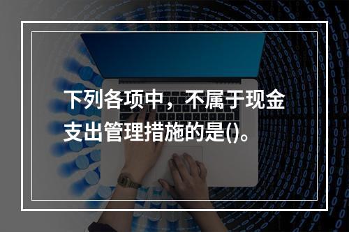 下列各项中，不属于现金支出管理措施的是()。